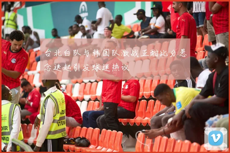 台北白队与韩国队激战正酣比分悬念迭起引发球迷热议