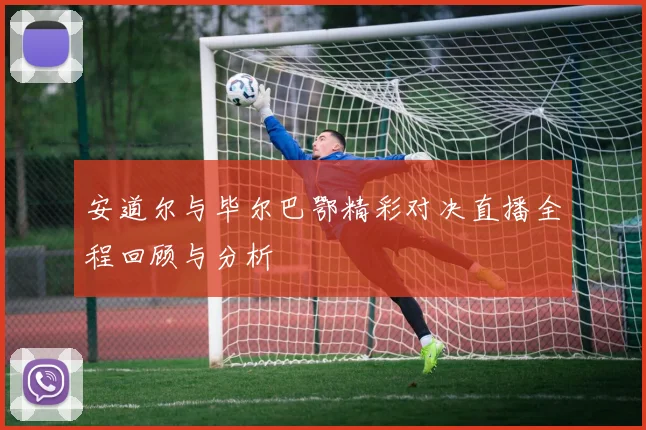 安道尔与毕尔巴鄂精彩对决直播全程回顾与分析