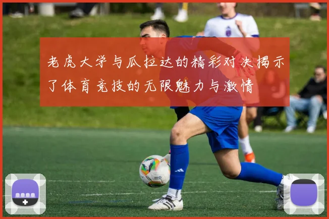 老虎大学与瓜拉达的精彩对决揭示了体育竞技的无限魅力与激情