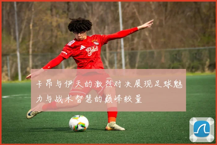 卡昂与伊天的激烈对决展现足球魅力与战术智慧的巅峰较量