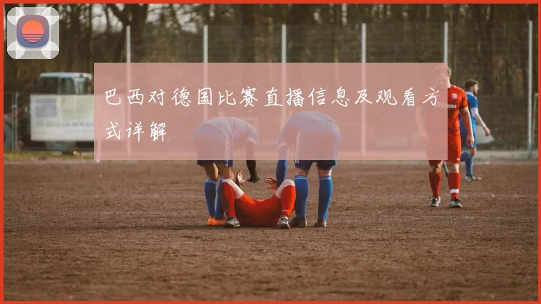 巴西对德国比赛直播信息及观看方式详解