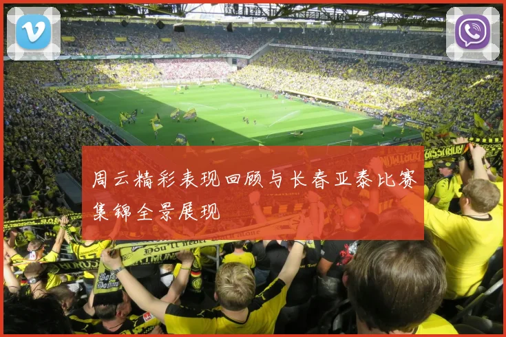 周云精彩表现回顾与长春亚泰比赛集锦全景展现