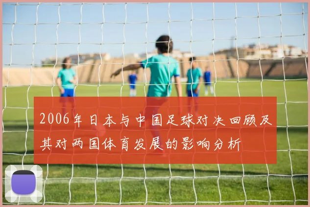 2006年日本与中国足球对决回顾及其对两国体育发展的影响分析