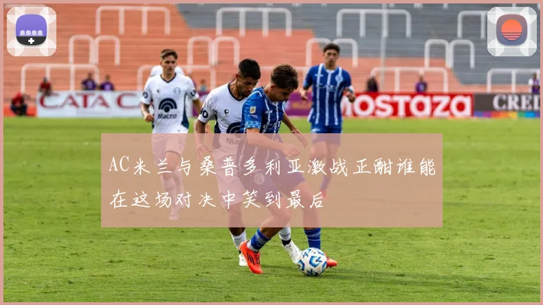 AC米兰与桑普多利亚激战正酣谁能在这场对决中笑到最后