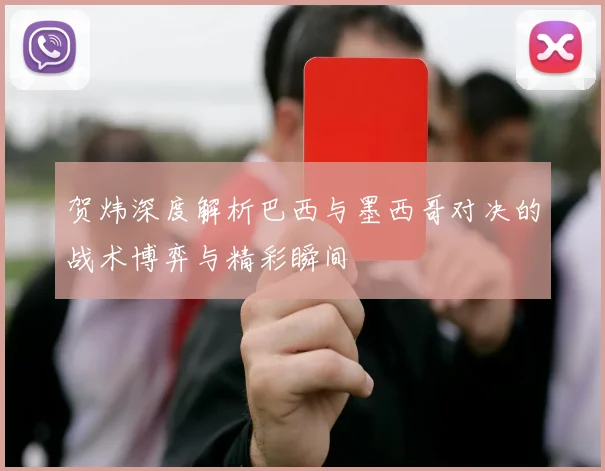 贺炜深度解析巴西与墨西哥对决的战术博弈与精彩瞬间