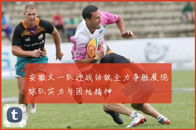 安徽文一队迎战劲敌全力争胜展现球队实力与团结精神