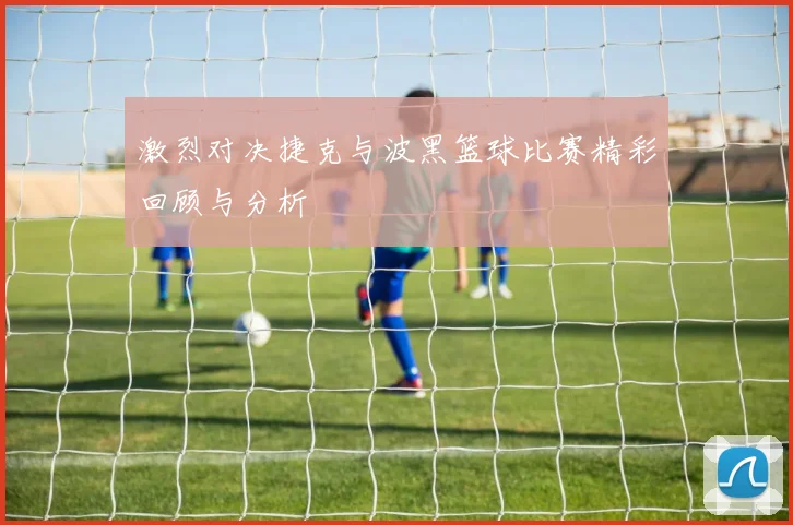 激烈对决捷克与波黑篮球比赛精彩回顾与分析